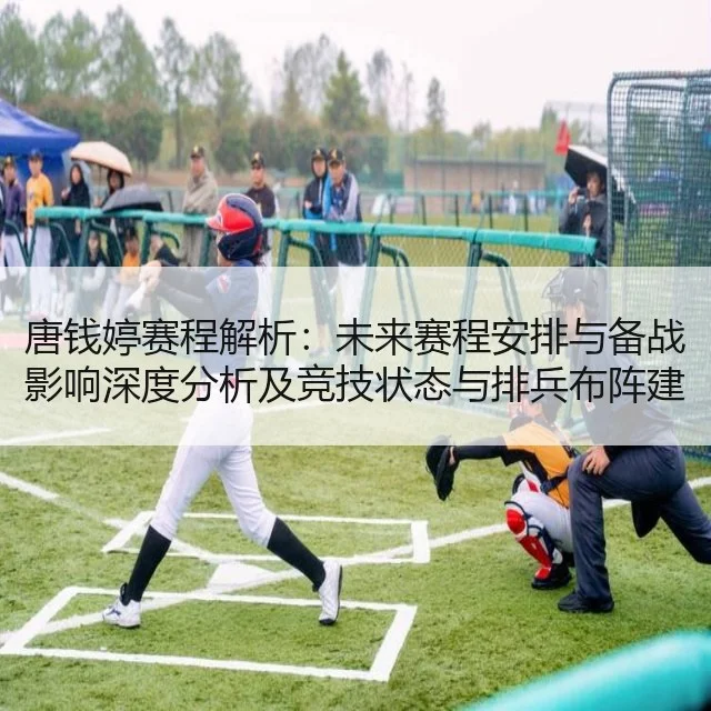 唐钱婷赛程解析：未来赛程安排与备战影响深度分析及竞技状态与排兵布阵建议
